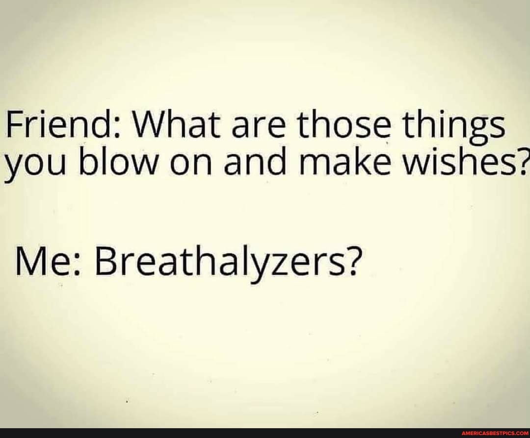 Friend: What are those things you blow on and make wishes?
Me: Breathalyzers?