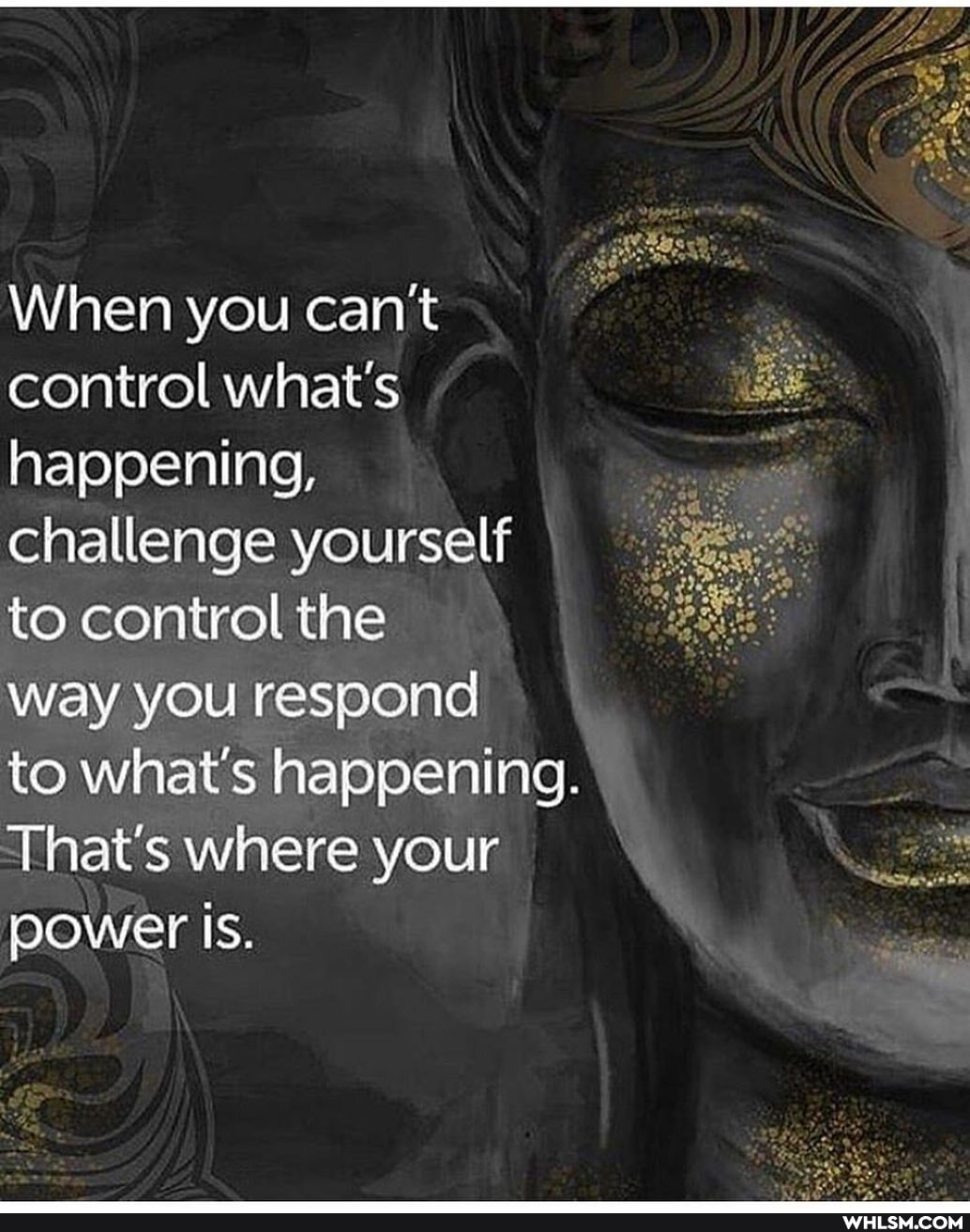ine Big
When you cant control what's happening, challenge yourself to control the
way you respond
to what's happening.
That's where your power IS.