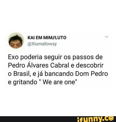 Exo poderia seguir os passos de
Pedro Alvares Cabral e descobrir
o Brasil, e já bancando Dom Pedro
e gritando We are one"