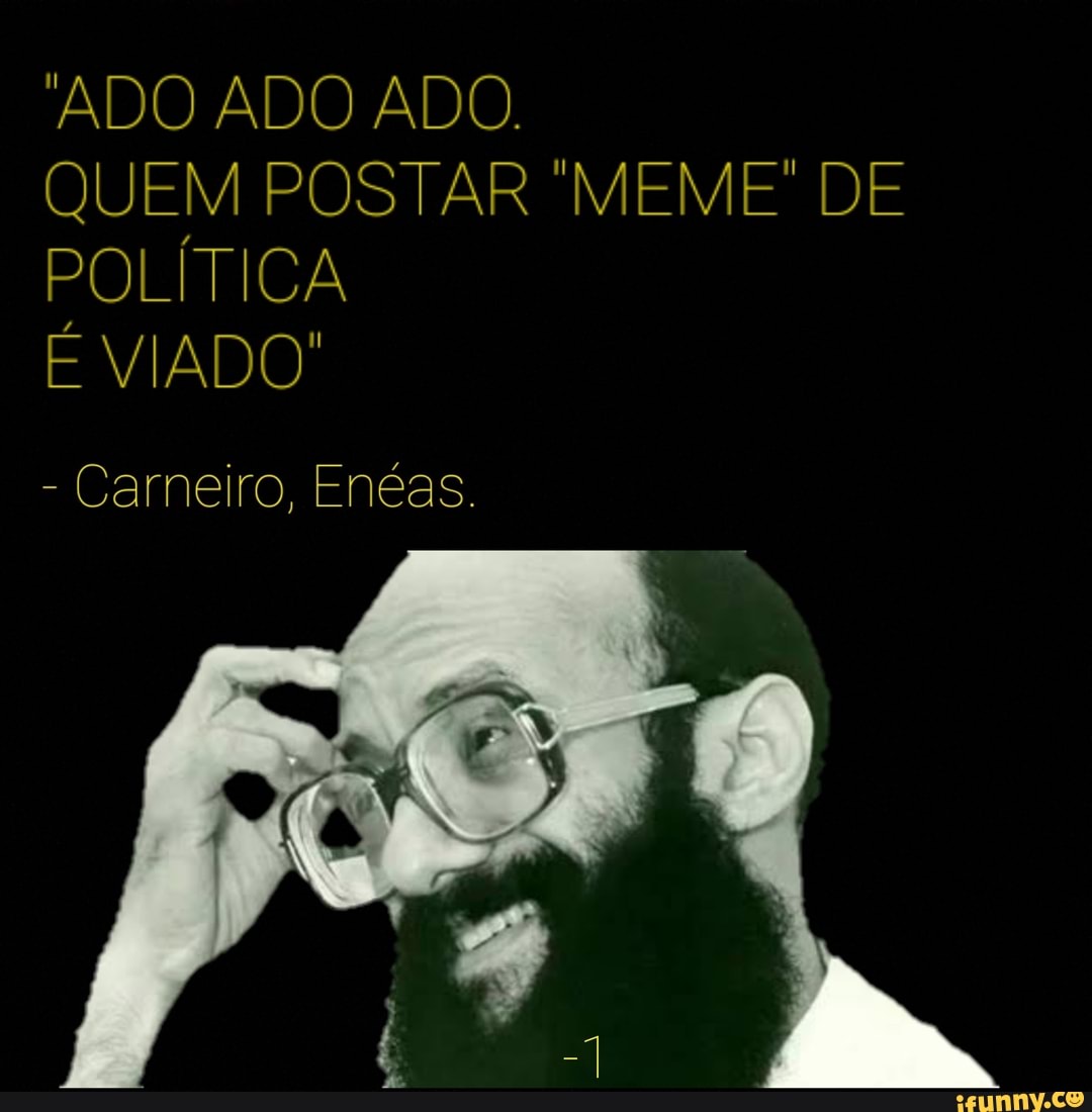 ADO ADO ADO. QUEM POSTAR MEME DE POLÍTICA VIADO"  Carneiro, Enéas