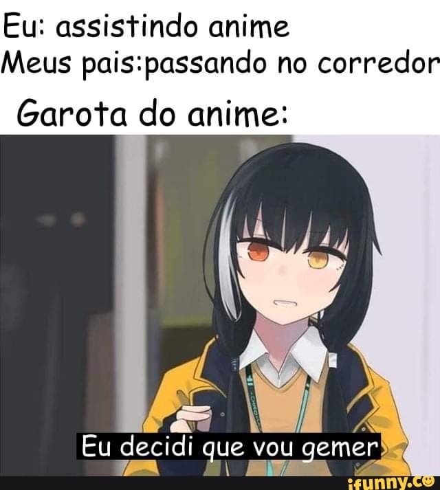 Eu: assistindo anime
Meus no corredor
Garota do anime:
Eu decidi que vou gemer