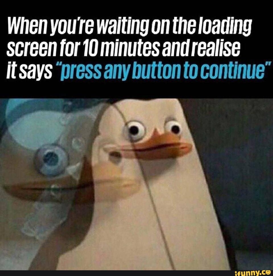 When you're waiting on the loading screen for 10 minutes and realise itSays "press any button to continue*