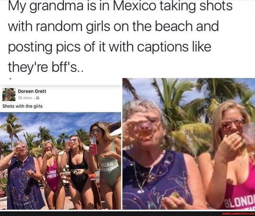 My grandma IS IN Mexico taking shots with random girls on the beach and posting pics of it with captions like they're bff's..
Doreen Grett ins ah
Shots with the girls