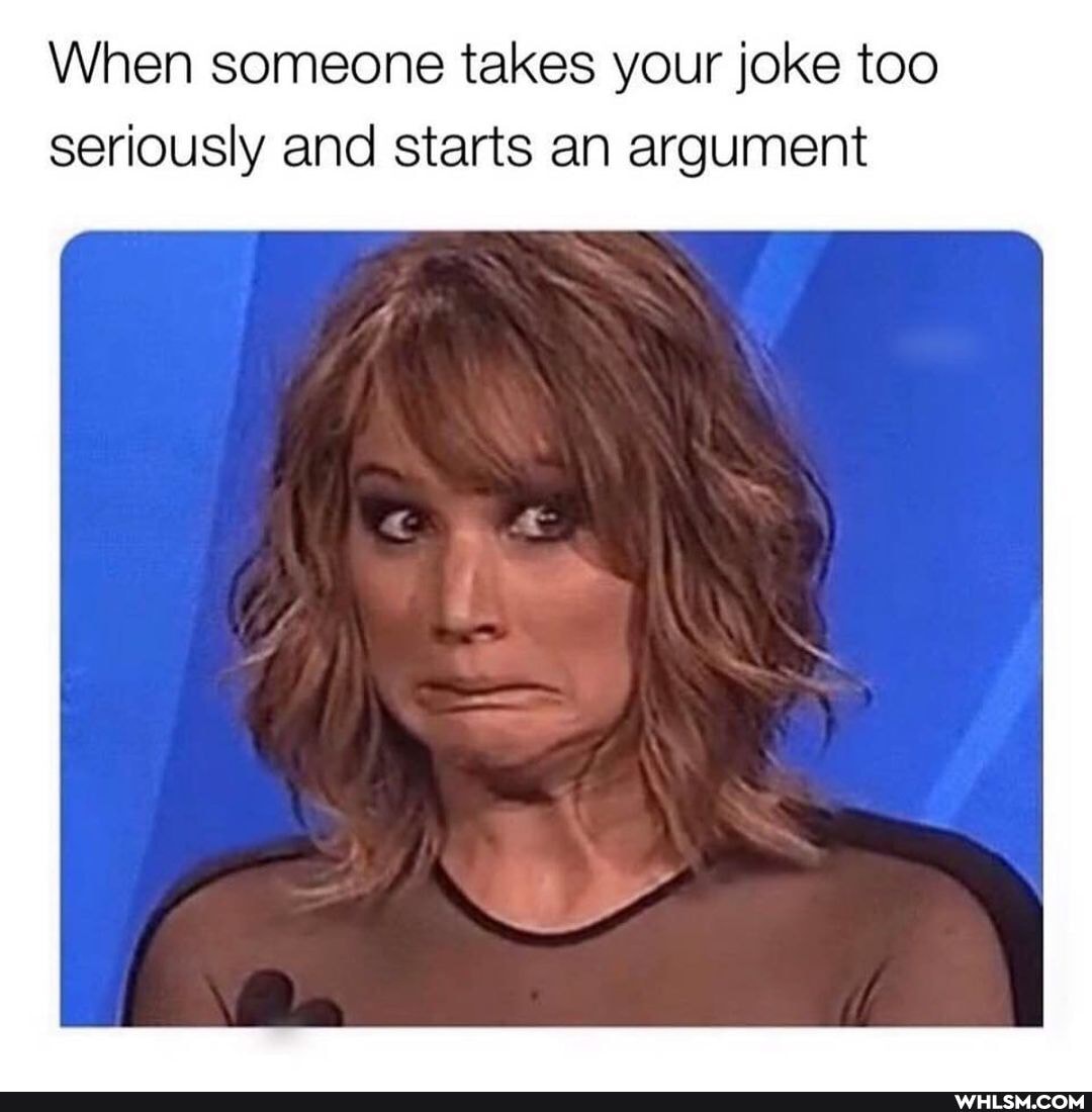 When someone takes your joke too seriously and starts an argument