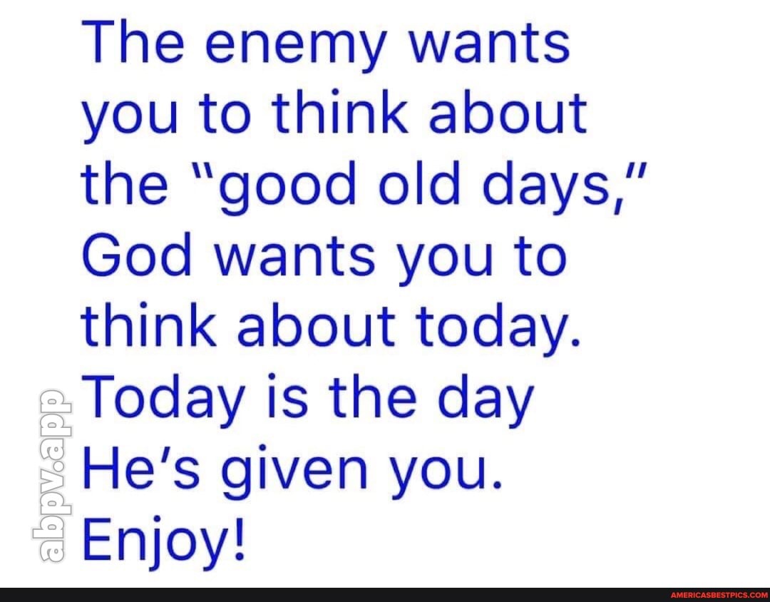 fe fe
The enemy wants you to think about the "good old days,"
God wants you to think about today.
Today is the day
He's given you.
Enjoy!