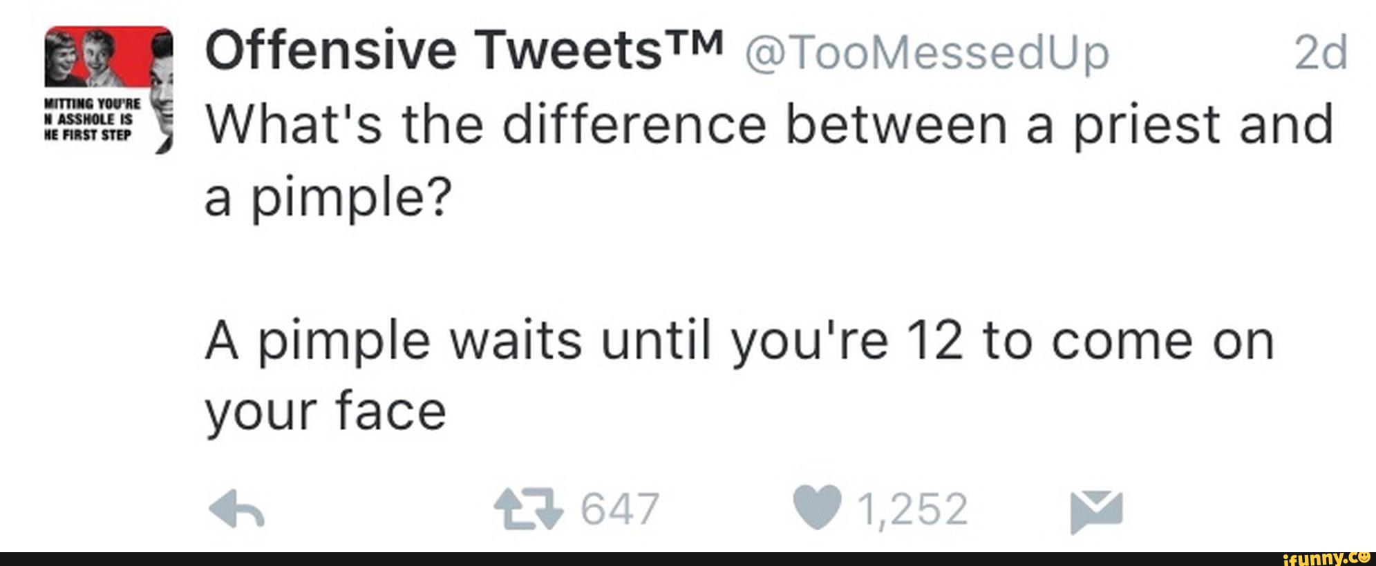 Offensive TweetsTM @TooMessedUp 2d
mw? What' s the difference between a priest and
a pimple?
A pimple waits until you're 12 to come on
yourface