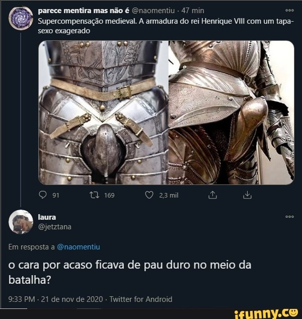 parece mentira mas não é Enaomentiu - 47 min
Supercompensação medieval. A armadura do rei Henrique Vill com um tapa- sexo exagerado
Em resposta a Qnaomentiu
23mil
o cara por acaso ficava de pau duro no meio da batalha?
PM - 21 de nov de 2020 - Twitter for Android