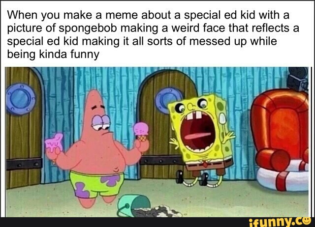 When You Make A Meme About A Special Ed Kid With A Picture Of Spongebob Making A Weird Face That Reflects A Special Ed Kid Making It All Sorts Of Messed Up