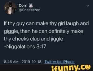 O
If thy guy can make thy girl laugh and
giggle, then he can definitely make
thy cheeks clap and jiggle
-Niggalations 3:17
8:45 AM
2019-10-18
Twitter for iPhone