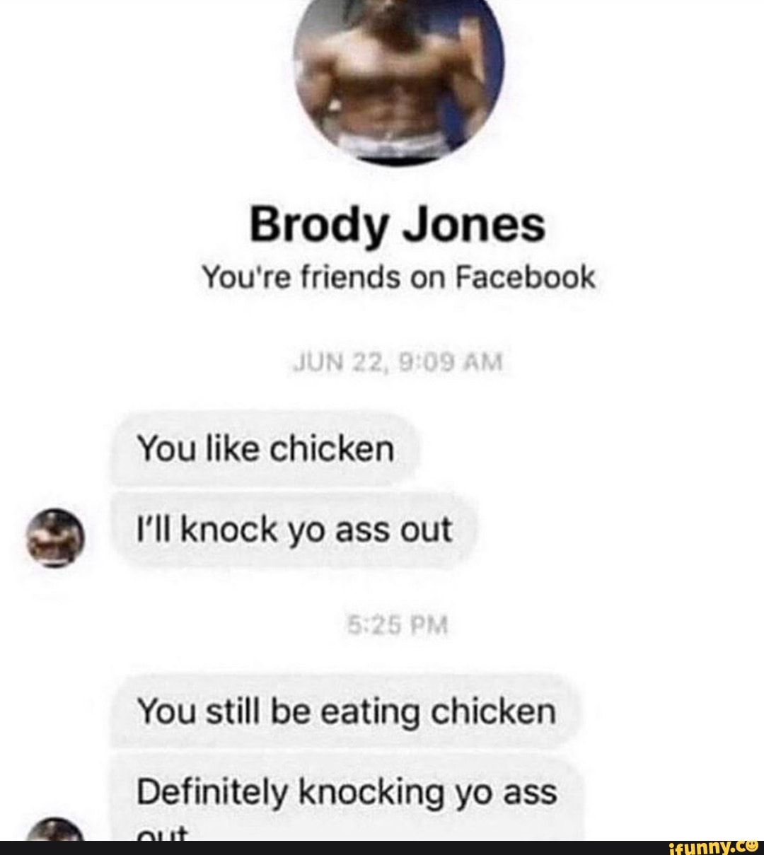 Brody Jones You're friends on Facebook You like chicken I'll knock yo