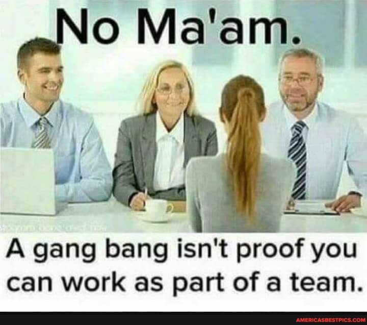 No
A gang bang isn't proof you can work as part of a team.