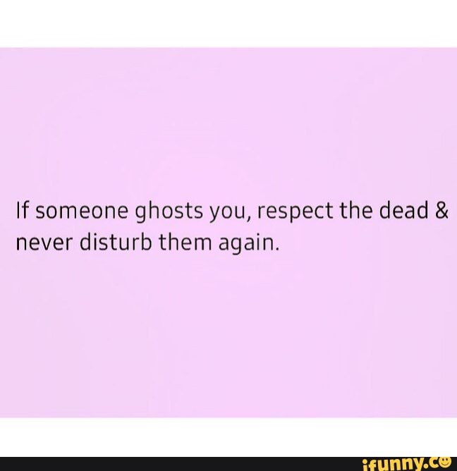 If Someone Ghosts You Respect The Dead And Never Disturb Them Again Ifunny 