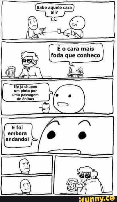 [Sabe aquele cara ali
É o cara mais foda que conheço
Ele chupou um pinto por uma passagem de ônibus
Efoi embora andando!