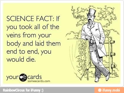 SCIENCE FACT: If
you took all of the
veins from your
body and
laid them
end to end, you
would die.