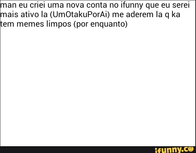 man eu criei uma nova conta no
ifunny que eu serei
mais ativo la (UmOtakuPorAi) me
aderem la q ka
em memes
limpos (por enquanto)