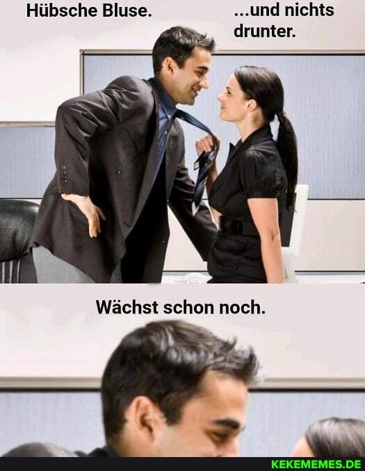 Hübsche Bluse. ...und nichts drunter.
Wächst schon noch.