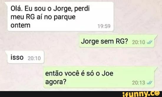 Olá. Eu sou o Jorge, perdi
meu RG aí no parque
ontem
19:5
Jorge sem RG?
isso
20:10
então você é só o Joe
agora?