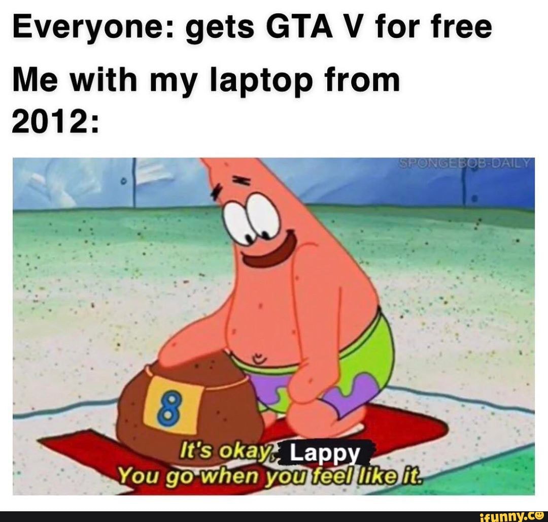 Everyone: gets GTA V for free Me with my laptop from 2012: It's okay ...