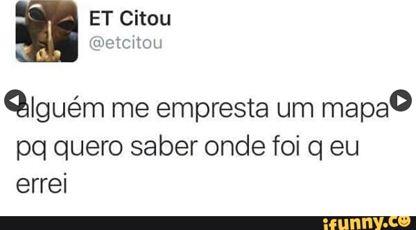 Qiguém me empresta um mapa
O
pg quero saber onde foi q eu
errei