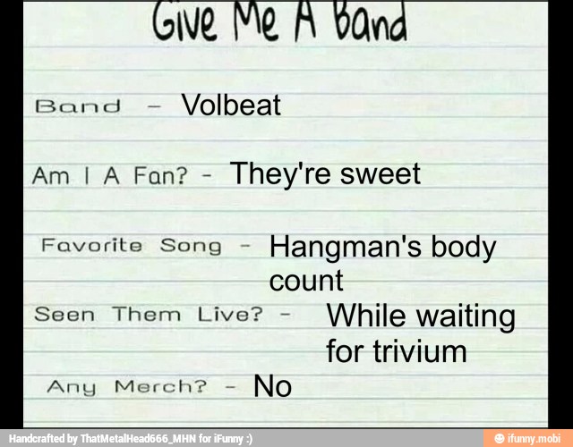 Am I A Fan? They're sweet
Favorite Song Hangman's body
count
Seen Them Live?
While waiting
for trivium
Any Merch?
No