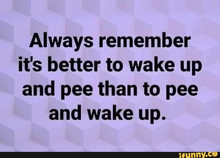 Always remember it's better to wake up and pee than to pee and wake up