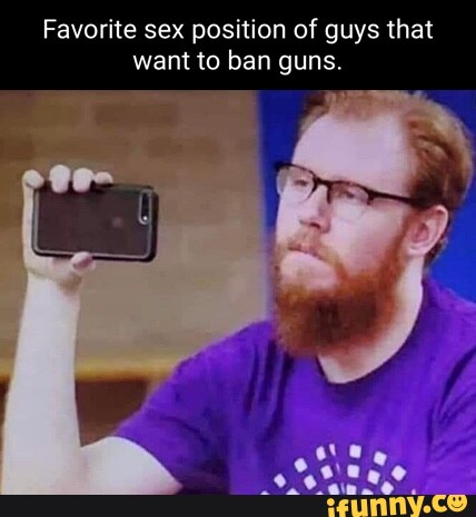 Favorite sex position of guys that want to ban guns. - iFunny