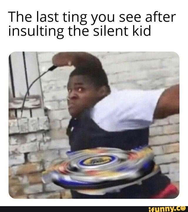 The last ting you see after insulting the silent kid iFunny