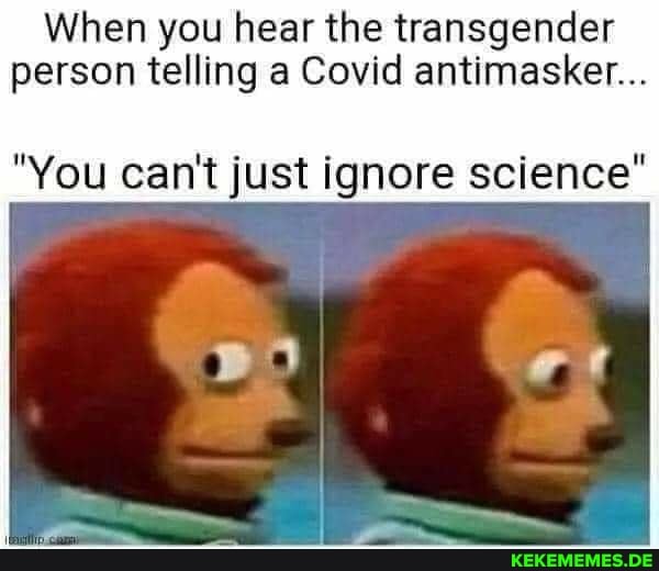 When you hear the transgender person telling a Covid antimasker...
"You can't just ignore science"