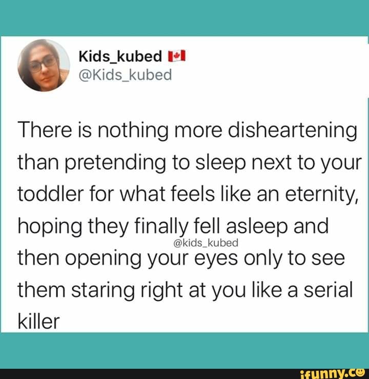 There is nothing more disheartening
than pretending to sleep next to your
toddler for what feels like an eternity,
hoping they finally
1
fell asleep and
then opening
your eyes only to see
them staring right at you like a serial
killer