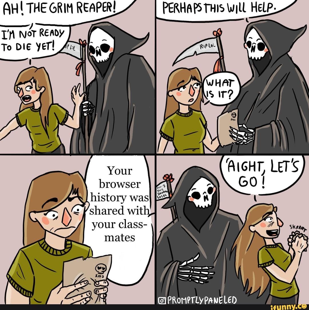 AH! THE ORIM REAPER!
wor READY To Die yer!
PERHAPS THIS Will HeLP_
browser
history was
/shared wit your class-