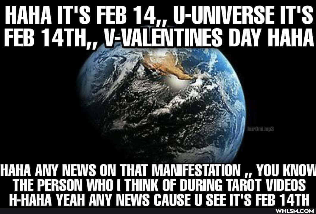 HAHA IT'S FEB 14,, U-UNIVERSE IT'S FEB VALENTINES DAY HAHA
HAHA ANY NEWS ON THAT MANIFESTATION YOU KNOW
THE PERSON WHO I THINK OF DURING TAROT VIDEOS VEAW ANY NEVWIC CAICE CEE EER 1ATH