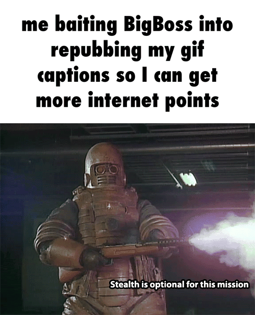 Me bailing BigBoss inlo repubbing my gif captions so I mn gel more