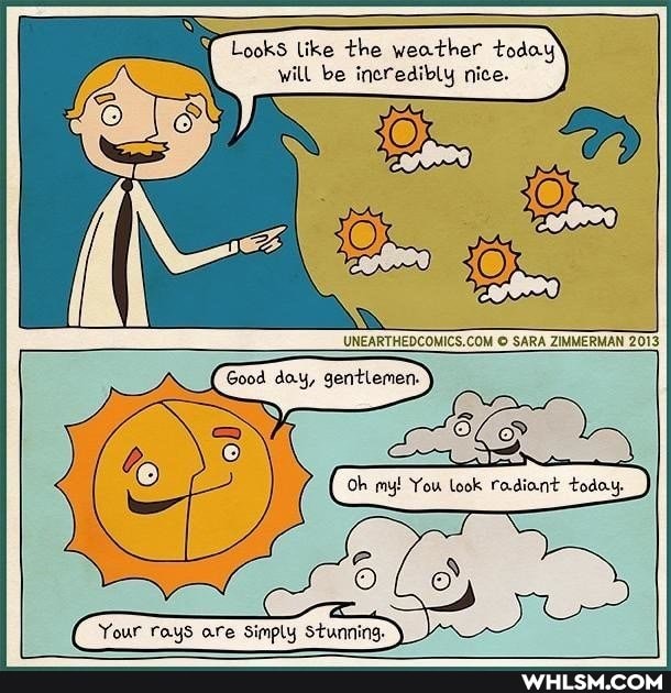Looks like the weather today will be incredibly nice.
SARA ZIMMERMAN 2013
Good doy, gentlemen.
IN}
Oh my! You look radiant today.
Your rays are Simply Stunning.