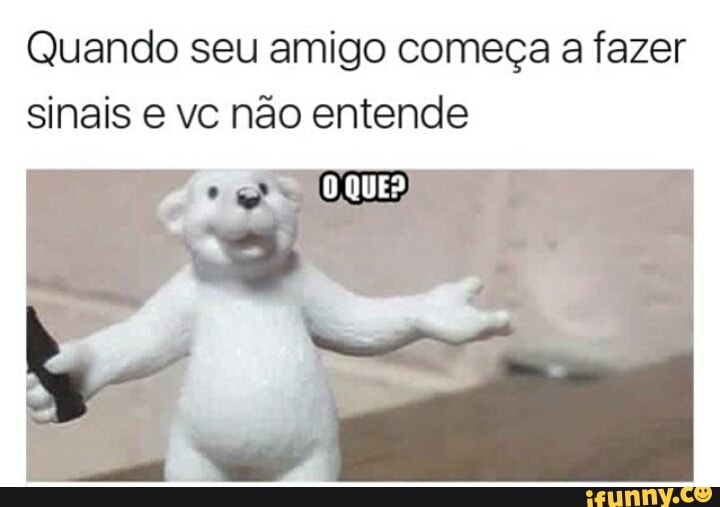 Quando seu amigo começa a fazer
sinais e vc não entende