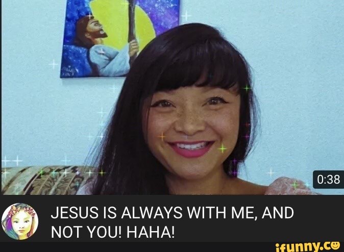 JESUS IS ALWAYS WITH ME, AND
NOT YOU! HAHA!