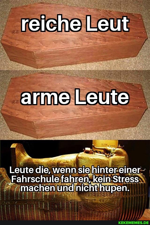 reiche Leut
arme Leute
Leute die, wenn sie hinter einer
'Fahrschule fahren, kein Stress machen undnichthupen.