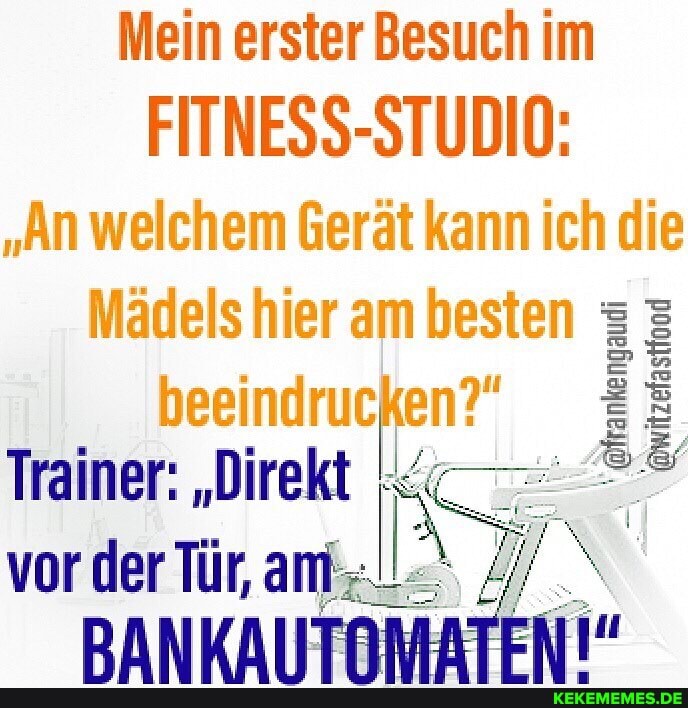 Mein erster Besuch im
FITNESS-STUDIO:
"An welchem Mädels Gerät hier am kann ich die
Mädels hier am besten aud beeindrucken?" en?"
Trainer: "Direkt vor der Tür,
DANKAILLT
aud
@frankengau