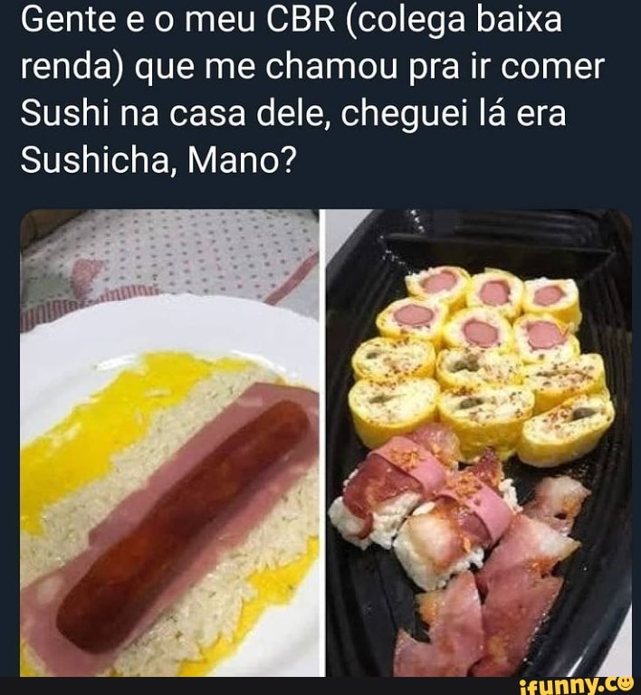 Gente e o meu CBR (colega baixa renda) que me chamou pra ir comer
Sushi na casa dele, cheguei lá era
Sushicha, Mano?