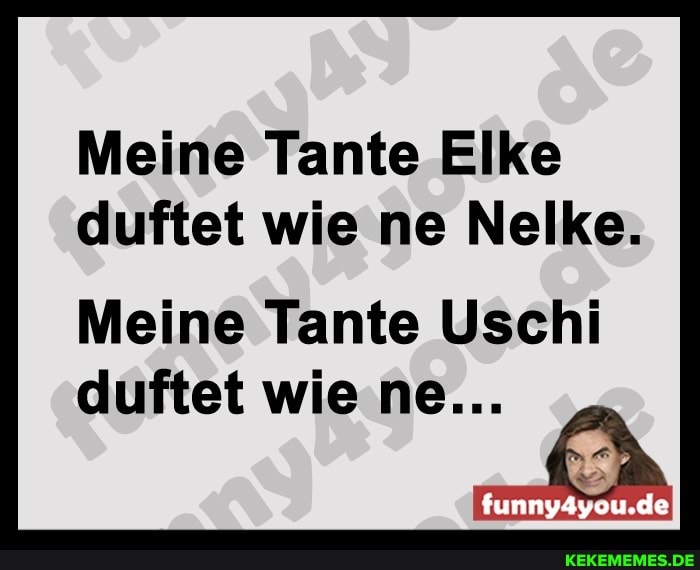 Meine Tante Elke duftet wie ne Nelke.
Meine Tante Uschi duftet wie ne...
funny4you.de