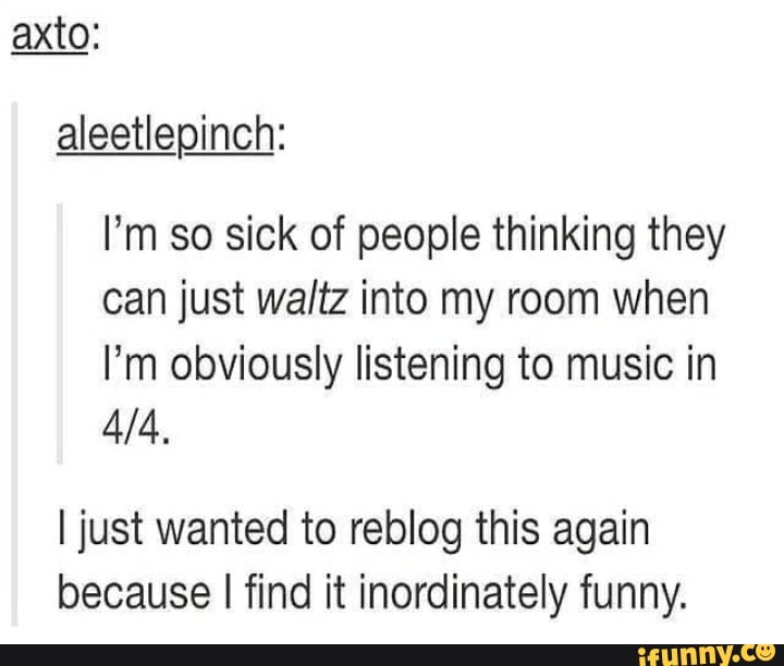 Ax_to: I'm so sick of people thinking they can just waltz into my room ...