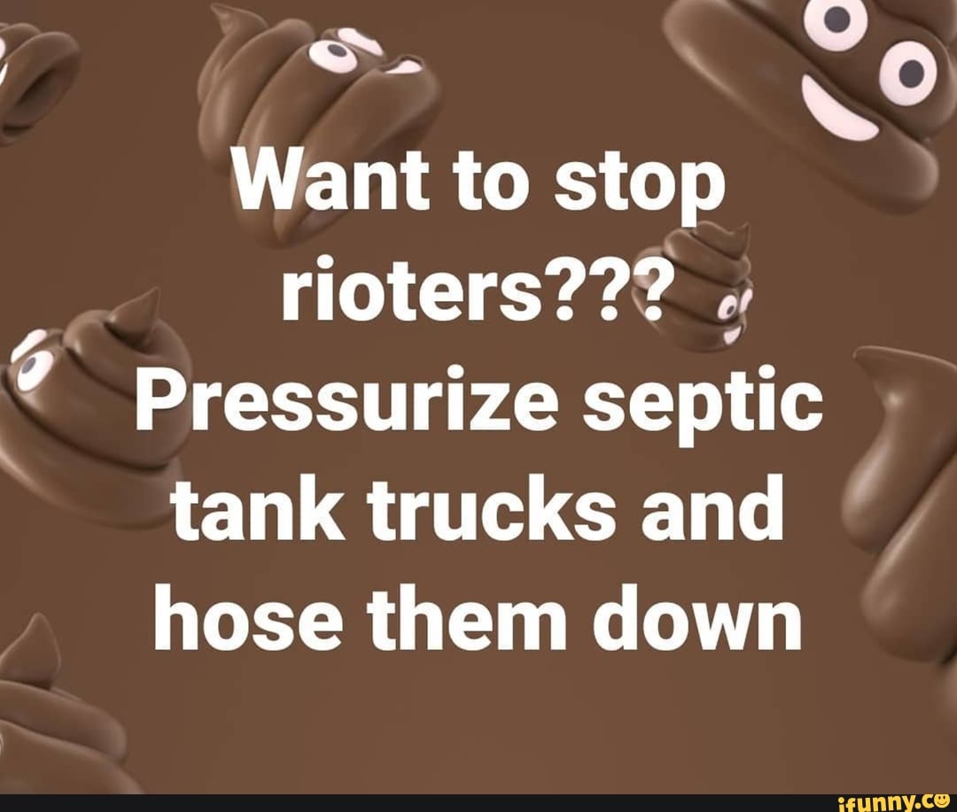 Want to stop
rioters??? Pressurize septic tank trucks and
hose them down
