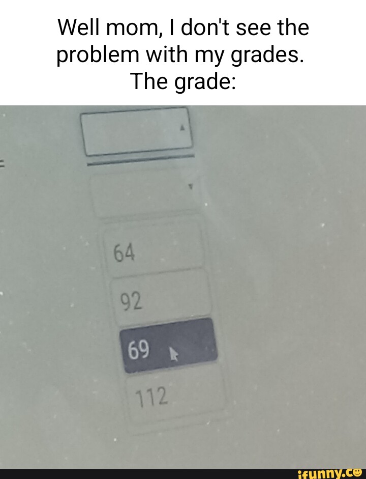 Well mom, I don't see the problem with my grades. The grade: - iFunny