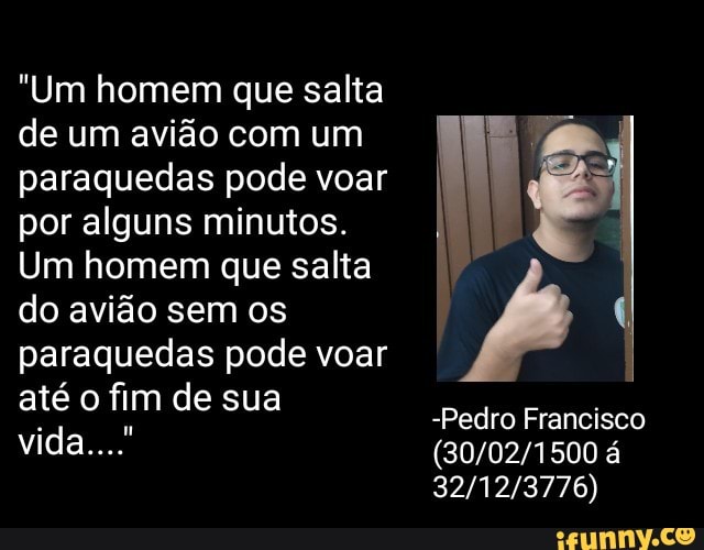 "Um homem que salta
de um avião com um
paraquedas pode voar
por alguns minutos.
Um homem que salta
do avião sem os
-Pedro Francisco