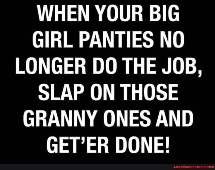 WHEN YOUR BIG GIRL PANTIES NO LONGER DO THE JOB,
SLAP ON THOSE GRANNY ONES AND GET'ER DONE!