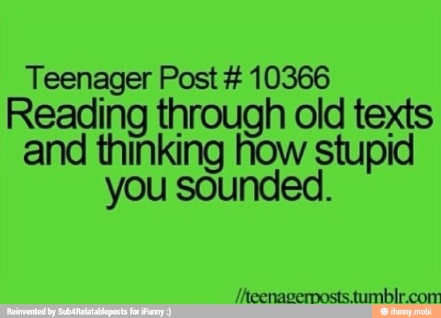 Teenager Post 10366
Reading eke ol old texts
and thinking how stupid
you sounded.