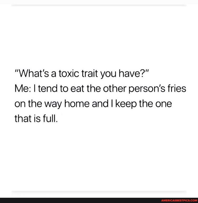 "What's a toxic trait you have?"
Me: I tend to eat the other person's fries on the way home and I keep the one that is full.