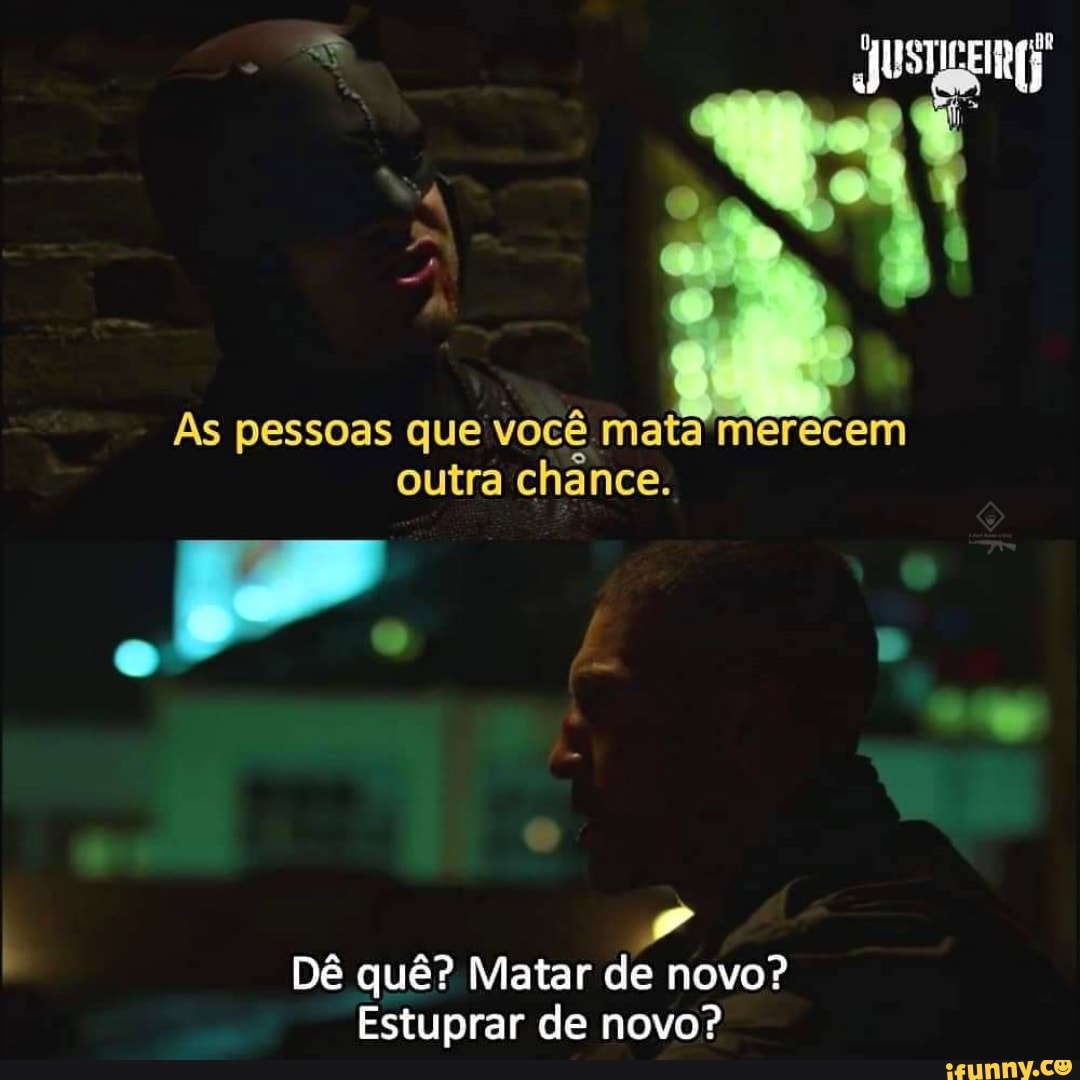 As pessoas que você mata merecem outra chance.
Dê quê? Matar de novo?
Estuprar de novo?
