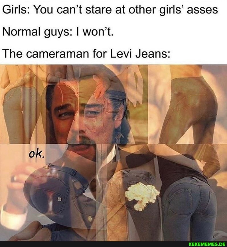 Girls: You can't stare at other girls' asses
Normal guys: I won't.
The cameraman for Levi Jeans: