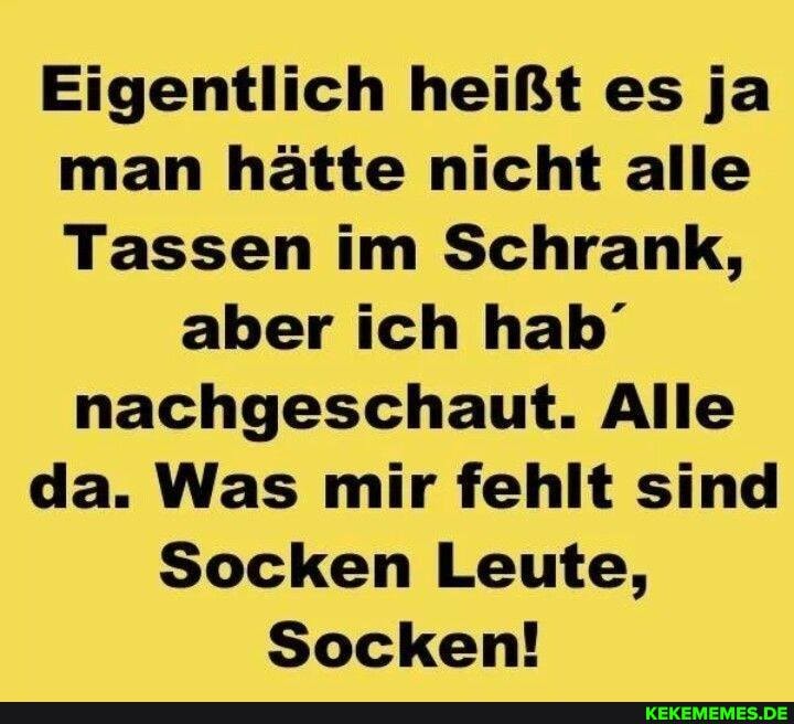 Eigentlich heißt es ja man hätte nicht alle
Tassen im Schrank, aber ich hab' nachgeschaut. Alle da. Was mir fehlt sind
Socken Leute,
Socken!