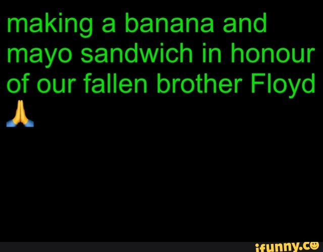 making a banana and mayo sandwich in honour of our fallen brother Floyd